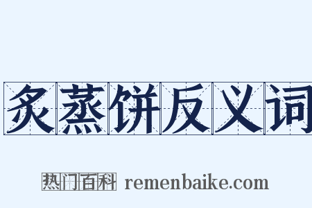 炙蒸饼反义词是什么意思的图片